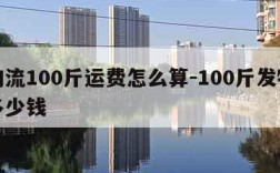 发物流100斤运费怎么算-100斤发物流要多少钱