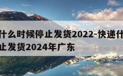 快递什么时候停止发货2022-快递什么时候停止发货2024年广东