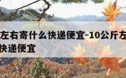 10斤左右寄什么快递便宜-10公斤左右寄什么快递便宜