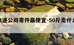 哪个快递公司寄件最便宜-50斤走什么物流便宜