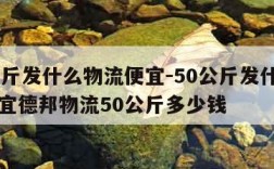 50公斤发什么物流便宜-50公斤发什么物流便宜德邦物流50公斤多少钱